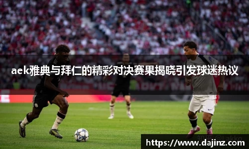 aek雅典与拜仁的精彩对决赛果揭晓引发球迷热议