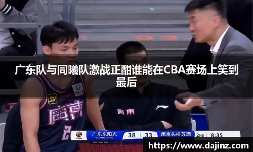 广东队与同曦队激战正酣谁能在CBA赛场上笑到最后