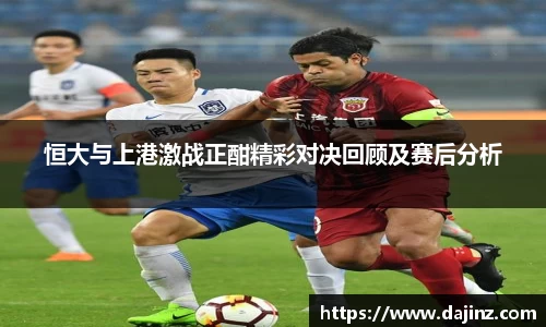 恒大与上港激战正酣精彩对决回顾及赛后分析